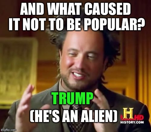 Ancient Aliens Meme | AND WHAT CAUSED IT NOT TO BE POPULAR? TRUMP (HE'S AN ALIEN) | image tagged in memes,ancient aliens | made w/ Imgflip meme maker