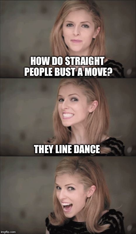 Bad pun Anna Kendrick  | HOW DO STRAIGHT PEOPLE BUST A MOVE? THEY LINE DANCE | image tagged in bad pun anna kendrick,lol,memes,funny memes,funny | made w/ Imgflip meme maker