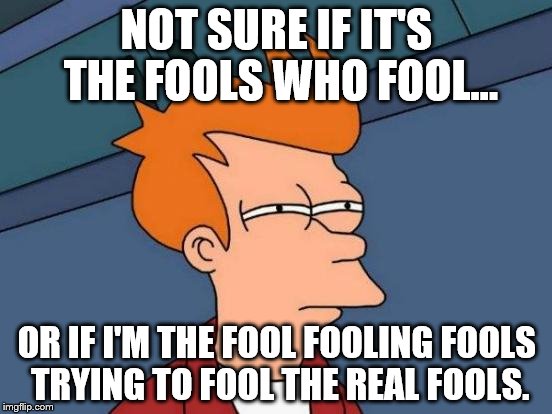 Futurama Fry | NOT SURE IF IT'S THE FOOLS WHO FOOL... OR IF I'M THE FOOL FOOLING FOOLS TRYING TO FOOL THE REAL FOOLS. | image tagged in memes,futurama fry | made w/ Imgflip meme maker