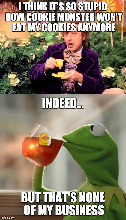 Tea Party | I THINK IT'S SO STUPID HOW COOKIE MONSTER WON'T EAT MY COOKIES ANYMORE; INDEED... BUT THAT'S NONE OF MY BUSINESS | image tagged in wonka,but thats none of my business,kermit | made w/ Imgflip meme maker