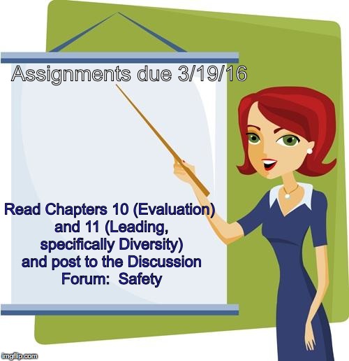 Teacher | Assignments due 3/19/16; Read Chapters 10 (Evaluation) and 11 (Leading, specifically Diversity) and post to the
Discussion Forum:  Safety | image tagged in teacher | made w/ Imgflip meme maker