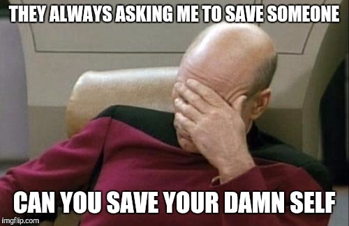 Captain Picard Facepalm Meme | THEY ALWAYS ASKING ME TO SAVE SOMEONE; CAN YOU SAVE YOUR DAMN SELF | image tagged in memes,captain picard facepalm | made w/ Imgflip meme maker