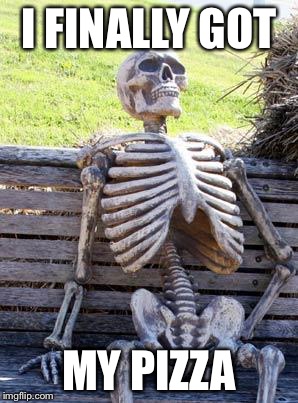 Waiting Skeleton | I FINALLY GOT; MY PIZZA | image tagged in memes,waiting skeleton | made w/ Imgflip meme maker