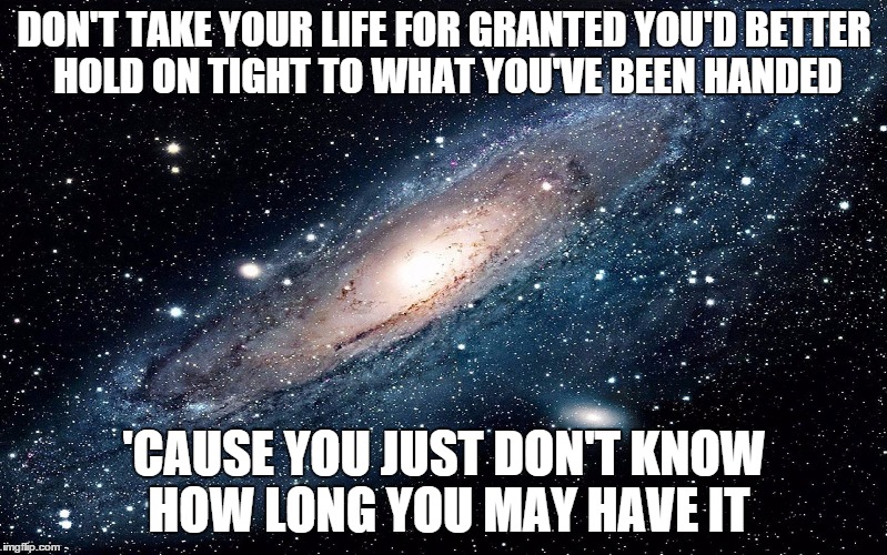Galaxy | DON'T TAKE YOUR LIFE FOR GRANTED YOU'D BETTER HOLD ON TIGHT TO WHAT YOU'VE BEEN HANDED; 'CAUSE YOU JUST DON'T KNOW HOW LONG YOU MAY HAVE IT | image tagged in galaxy | made w/ Imgflip meme maker
