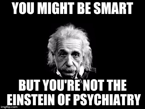 Albert Einstein 1 | YOU MIGHT BE SMART; BUT YOU'RE NOT THE EINSTEIN OF PSYCHIATRY | image tagged in memes,albert einstein 1 | made w/ Imgflip meme maker