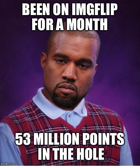 Welcome to imgflip!!! | BEEN ON IMGFLIP FOR A MONTH; 53 MILLION POINTS IN THE HOLE | image tagged in blk,kanye west,imgflip | made w/ Imgflip meme maker