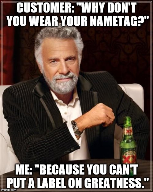 My Workplace Truth | CUSTOMER: "WHY DON'T YOU WEAR YOUR NAMETAG?"; ME: "BECAUSE YOU CAN'T PUT A LABEL ON GREATNESS." | image tagged in memes,the most interesting man in the world,nametag,work,truth,breaking news | made w/ Imgflip meme maker