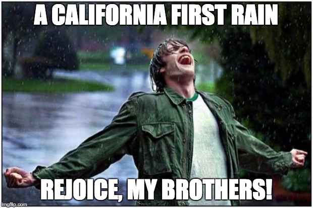 Extreme Rain Happiness |  A CALIFORNIA FIRST RAIN; REJOICE, MY BROTHERS! | image tagged in extreme rain happiness | made w/ Imgflip meme maker