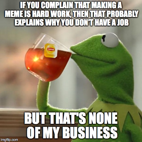 But That's None Of My Business Meme | IF YOU COMPLAIN THAT MAKING A MEME IS HARD WORK, THEN THAT PROBABLY EXPLAINS WHY YOU DON'T HAVE A JOB; BUT THAT'S NONE OF MY BUSINESS | image tagged in memes,but thats none of my business,kermit the frog | made w/ Imgflip meme maker