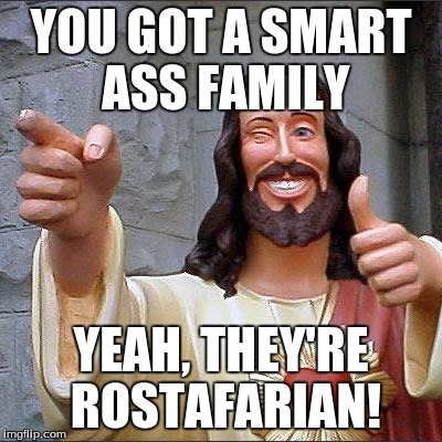 Buddy Christ Meme | YOU GOT A SMART ASS FAMILY; YEAH, THEY'RE ROSTAFARIAN! | image tagged in memes,buddy christ | made w/ Imgflip meme maker