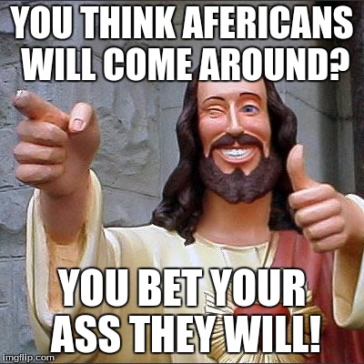 Buddy Christ | YOU THINK AFERICANS WILL COME AROUND? YOU BET YOUR ASS THEY WILL! | image tagged in memes,buddy christ | made w/ Imgflip meme maker