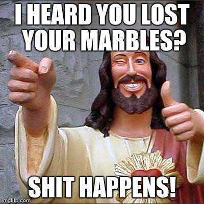Buddy Christ Meme | I HEARD YOU LOST YOUR MARBLES? SHIT HAPPENS! | image tagged in memes,buddy christ | made w/ Imgflip meme maker