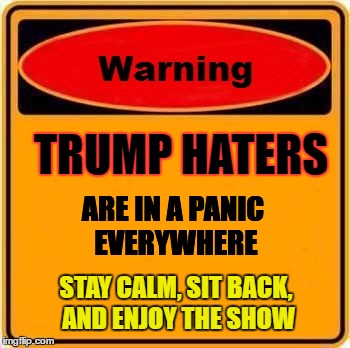 Warning Sign Meme | TRUMP HATERS; ARE IN A PANIC EVERYWHERE; STAY CALM, SIT BACK, AND ENJOY THE SHOW | image tagged in memes,warning sign | made w/ Imgflip meme maker