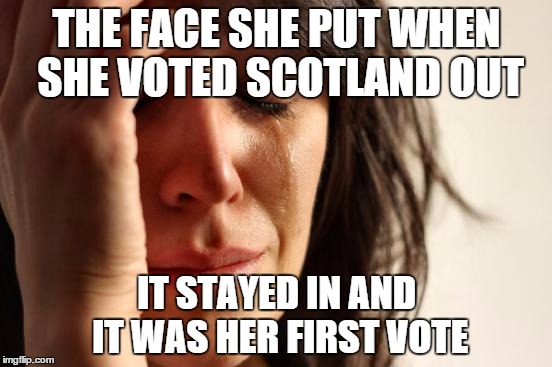 First World Problems Meme | THE FACE SHE PUT WHEN SHE VOTED SCOTLAND OUT; IT STAYED IN AND IT WAS HER FIRST VOTE | image tagged in memes,first world problems | made w/ Imgflip meme maker