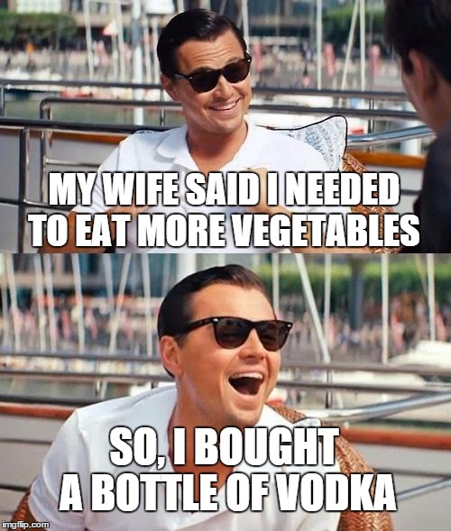 Leonardo Dicaprio Wolf Of Wall Street | MY WIFE SAID I NEEDED TO EAT MORE VEGETABLES; SO, I BOUGHT A BOTTLE OF VODKA | image tagged in memes,leonardo dicaprio wolf of wall street | made w/ Imgflip meme maker