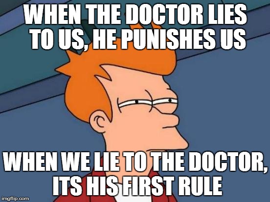To all Doctor Who fans out there! | WHEN THE DOCTOR LIES TO US, HE PUNISHES US; WHEN WE LIE TO THE DOCTOR, ITS HIS FIRST RULE | image tagged in memes,futurama fry | made w/ Imgflip meme maker