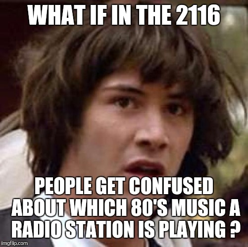 Conspiracy Keanu Meme | WHAT IF IN THE 2116; PEOPLE GET CONFUSED ABOUT WHICH 80'S MUSIC A RADIO STATION IS PLAYING ? | image tagged in memes,conspiracy keanu | made w/ Imgflip meme maker