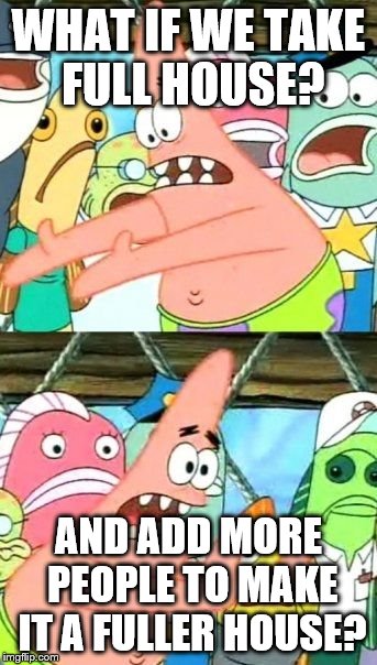 Put It Somewhere Else Patrick Meme | WHAT IF WE TAKE FULL HOUSE? AND ADD MORE PEOPLE TO MAKE IT A FULLER HOUSE? | image tagged in memes,put it somewhere else patrick | made w/ Imgflip meme maker