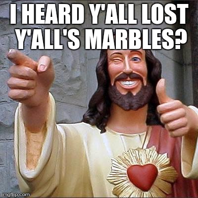 Buddy Christ Meme | I HEARD Y'ALL LOST Y'ALL'S MARBLES? | image tagged in memes,buddy christ | made w/ Imgflip meme maker