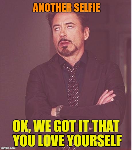 Face You Make Robert Downey Jr Meme | ANOTHER SELFIE; OK, WE GOT IT THAT YOU LOVE YOURSELF | image tagged in memes,face you make robert downey jr | made w/ Imgflip meme maker