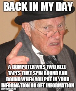 Back In My Day Meme | BACK IN MY DAY A COMPUTER WAS TWO REEL TAPES THAT SPIN ROUND AND ROUND WHEN YOU PUT IN YOUR INFORMATION OR GET INFORMATION | image tagged in memes,back in my day | made w/ Imgflip meme maker