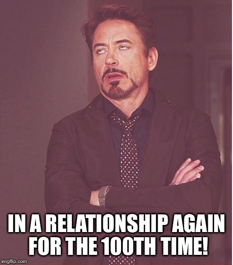 Face You Make Robert Downey Jr Meme | IN A RELATIONSHIP AGAIN FOR THE 100TH TIME! | image tagged in memes,relationships,women,men,funny memes,so true memes | made w/ Imgflip meme maker