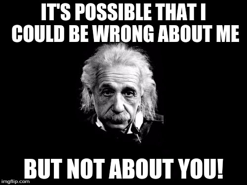Albert Einstein 1 | IT'S POSSIBLE THAT I COULD BE WRONG ABOUT ME; BUT NOT ABOUT YOU! | image tagged in memes,albert einstein 1 | made w/ Imgflip meme maker