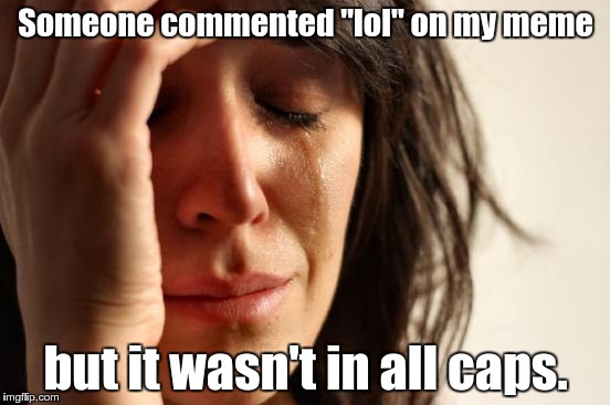Apparently, they aren't THAT funny | Someone commented "lol" on my meme; but it wasn't in all caps. | image tagged in memes,first world problems | made w/ Imgflip meme maker