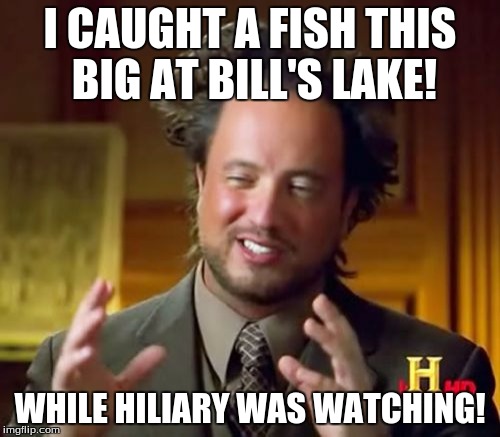 Ancient Aliens Meme | I CAUGHT A FISH THIS BIG AT BILL'S LAKE! WHILE HILIARY WAS WATCHING! | image tagged in memes,ancient aliens | made w/ Imgflip meme maker