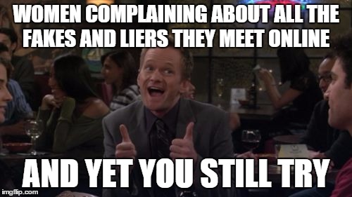 Barney Stinson Win | WOMEN COMPLAINING ABOUT ALL THE FAKES AND LIERS THEY MEET ONLINE; AND YET YOU STILL TRY | image tagged in memes,barney stinson win | made w/ Imgflip meme maker