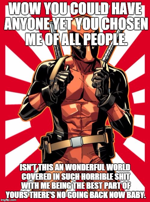 Deadpool Pick Up Lines | WOW YOU COULD HAVE ANYONE YET YOU CHOSEN ME OF ALL PEOPLE. ISN'T THIS AN WONDERFUL WORLD COVERED IN SUCH HORRIBLE SHIT WITH ME BEING THE BEST PART OF YOURS THERE'S NO GOING BACK NOW BABY. | image tagged in memes,deadpool pick up lines | made w/ Imgflip meme maker