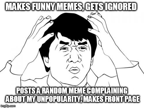 Jackie Chan WTF Meme | MAKES FUNNY MEMES, GETS IGNORED; POSTS A RANDOM MEME COMPLAINING ABOUT MY UNPOPULARITY, MAKES FRONT PAGE | image tagged in memes,jackie chan wtf | made w/ Imgflip meme maker