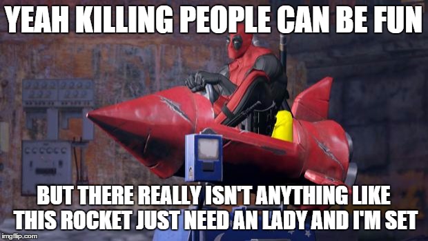 Deadpool | YEAH KILLING PEOPLE CAN BE FUN; BUT THERE REALLY ISN'T ANYTHING LIKE THIS ROCKET JUST NEED AN LADY AND I'M SET | image tagged in deadpool | made w/ Imgflip meme maker
