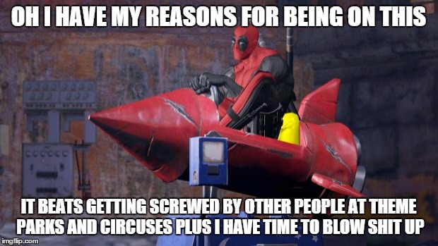 Deadpool | OH I HAVE MY REASONS FOR BEING ON THIS; IT BEATS GETTING SCREWED BY OTHER PEOPLE AT THEME PARKS AND CIRCUSES PLUS I HAVE TIME TO BLOW SHIT UP | image tagged in deadpool | made w/ Imgflip meme maker