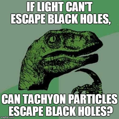 Tachyon particles are hypothetically faster than light | IF LIGHT CAN'T ESCAPE BLACK HOLES, CAN TACHYON PARTICLES ESCAPE BLACK HOLES? | image tagged in memes,philosoraptor | made w/ Imgflip meme maker