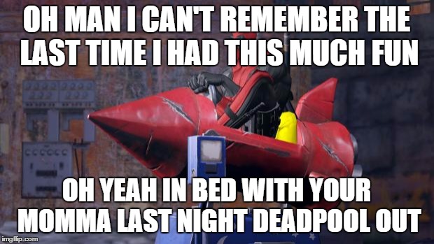 Deadpool | OH MAN I CAN'T REMEMBER THE LAST TIME I HAD THIS MUCH FUN; OH YEAH IN BED WITH YOUR MOMMA LAST NIGHT DEADPOOL OUT | image tagged in deadpool | made w/ Imgflip meme maker