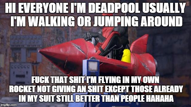 Deadpool | HI EVERYONE I'M DEADPOOL USUALLY I'M WALKING OR JUMPING AROUND; FUCK THAT SHIT I'M FLYING IN MY OWN ROCKET NOT GIVING AN SHIT EXCEPT THOSE ALREADY IN MY SUIT STILL BETTER THAN PEOPLE HAHAHA | image tagged in deadpool | made w/ Imgflip meme maker