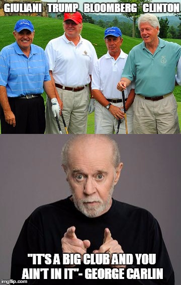 The Annual Establishment Golf Outing | GIULIANI   TRUMP   BLOOMBERG   CLINTON; "IT'S A BIG CLUB AND YOU AIN'T IN IT"- GEORGE CARLIN | image tagged in clinton,trump,george carlin,memes,funny | made w/ Imgflip meme maker