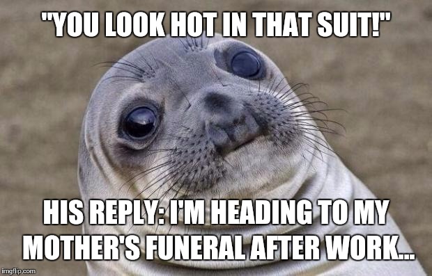 Awkward Moment Sealion | "YOU LOOK HOT IN THAT SUIT!"; HIS REPLY: I'M HEADING TO MY MOTHER'S FUNERAL AFTER WORK... | image tagged in memes,awkward moment sealion,AdviceAnimals | made w/ Imgflip meme maker