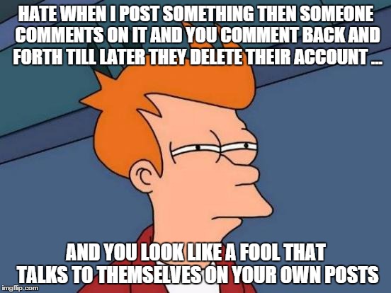 Futurama Fry Meme | HATE WHEN I POST SOMETHING THEN SOMEONE COMMENTS ON IT AND YOU COMMENT BACK AND FORTH TILL LATER THEY DELETE THEIR ACCOUNT ... AND YOU LOOK LIKE A FOOL THAT TALKS TO THEMSELVES ON YOUR OWN POSTS | image tagged in memes,futurama fry | made w/ Imgflip meme maker