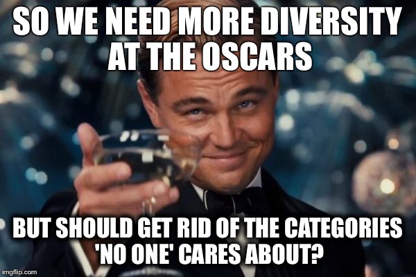Leonardo Dicaprio Cheers Meme | SO WE NEED MORE DIVERSITY AT THE OSCARS; BUT SHOULD GET RID OF THE CATEGORIES 'NO ONE' CARES ABOUT? | image tagged in memes,leonardo dicaprio cheers | made w/ Imgflip meme maker