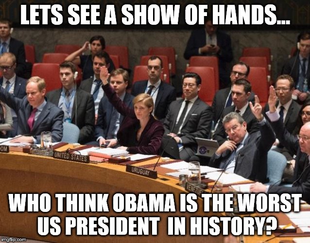 OBAMA VOTE | LETS SEE A SHOW OF HANDS... WHO THINK OBAMA IS THE WORST US PRESIDENT
 IN HISTORY? | image tagged in obama,barack obama,politics,political,celebrity,president | made w/ Imgflip meme maker