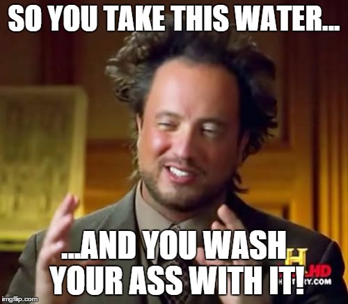 Ancient Aliens | SO YOU TAKE THIS WATER... ...AND YOU WASH YOUR ASS WITH IT! | image tagged in memes,ancient aliens | made w/ Imgflip meme maker