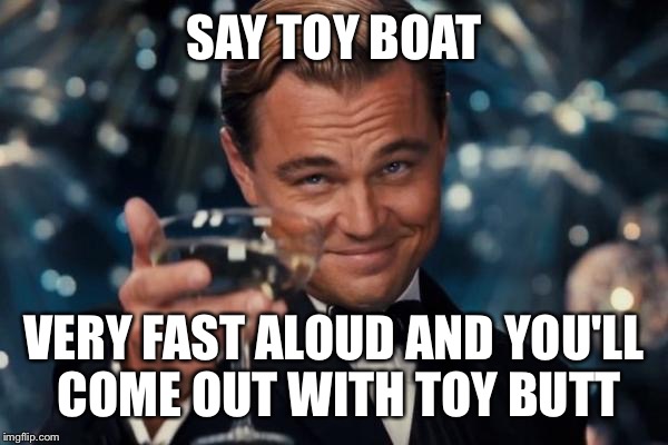 Leonardo Dicaprio Cheers Meme | SAY TOY BOAT; VERY FAST ALOUD AND YOU'LL COME OUT WITH TOY BUTT | image tagged in memes,leonardo dicaprio cheers | made w/ Imgflip meme maker