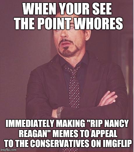 Face You Make Robert Downey Jr Meme | WHEN YOUR SEE THE POINT WH0RES; IMMEDIATELY MAKING "RIP NANCY REAGAN" MEMES TO APPEAL TO THE CONSERVATIVES ON IMGFLIP | image tagged in memes,face you make robert downey jr | made w/ Imgflip meme maker