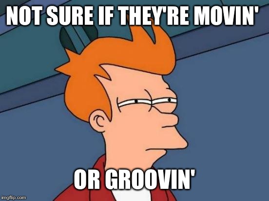 They were dancin' and singin'  | NOT SURE IF THEY'RE MOVIN' OR GROOVIN' | image tagged in memes,futurama fry,featured,latest,front page | made w/ Imgflip meme maker