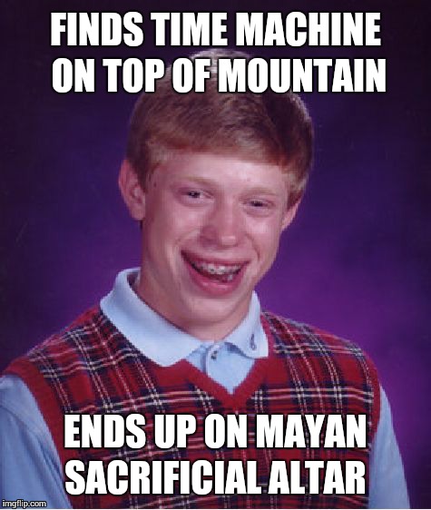 This looked easier on Doctor Who | FINDS TIME MACHINE ON TOP OF MOUNTAIN; ENDS UP ON MAYAN SACRIFICIAL ALTAR | image tagged in memes,bad luck brian | made w/ Imgflip meme maker