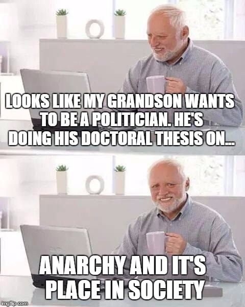 Hide the Pain Harold | LOOKS LIKE MY GRANDSON WANTS TO BE A POLITICIAN. HE'S DOING HIS DOCTORAL THESIS ON... ANARCHY AND IT'S PLACE IN SOCIETY | image tagged in memes,hide the pain harold | made w/ Imgflip meme maker