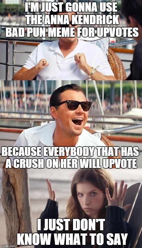 That's some clickbait you will not want to see | I'M JUST GONNA USE THE ANNA KENDRICK BAD PUN MEME FOR UPVOTES; BECAUSE EVERYBODY THAT HAS A CRUSH ON HER WILL UPVOTE; I JUST DON'T KNOW WHAT TO SAY | image tagged in bad pun anna kendrick,leonardo dicaprio wolf of wall street | made w/ Imgflip meme maker