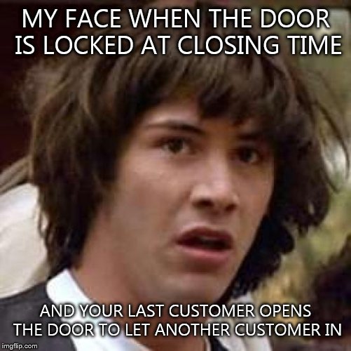 Conspiracy Keanu Meme |  MY FACE WHEN THE DOOR IS LOCKED AT CLOSING TIME; AND YOUR LAST CUSTOMER OPENS THE DOOR TO LET ANOTHER CUSTOMER IN | image tagged in memes,conspiracy keanu | made w/ Imgflip meme maker